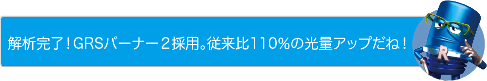 解析完了！GRSバーナー２採用。従来比110％の光量アップだね！