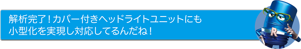 解析完了！カバー付きヘッドライトユニットにも小型化を実現し対応してるんだね！