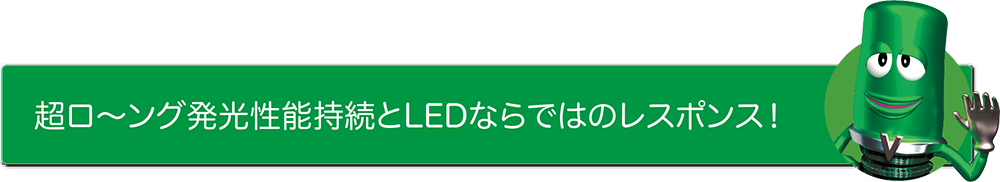 超ロ〜ング発光性能持続とLEDならではのレスポンス！